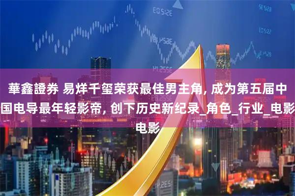 華鑫證券 易烊千玺荣获最佳男主角, 成为第五届中国电导最年轻影帝, 创下历史新纪录_角色_行业_电影