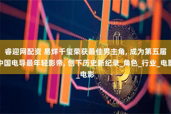 睿迎网配资 易烊千玺荣获最佳男主角, 成为第五届中国电导最年轻影帝, 创下历史新纪录_角色_行业_电影