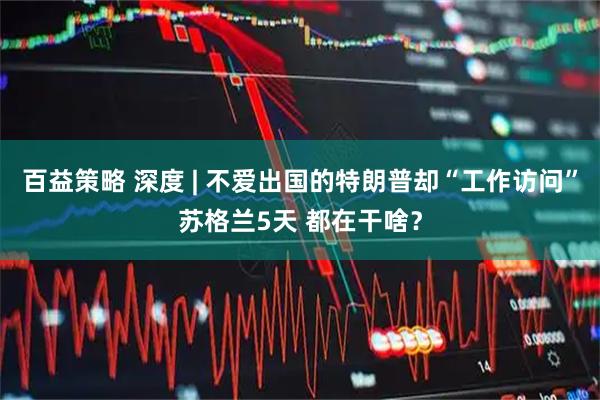 百益策略 深度 | 不爱出国的特朗普却“工作访问”苏格兰5天 都在干啥？