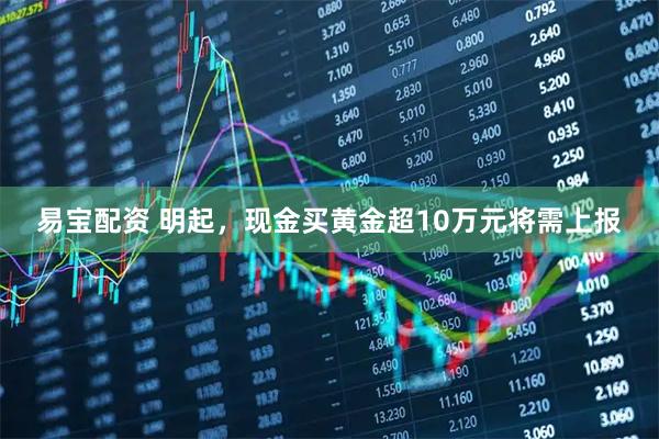 易宝配资 明起，现金买黄金超10万元将需上报