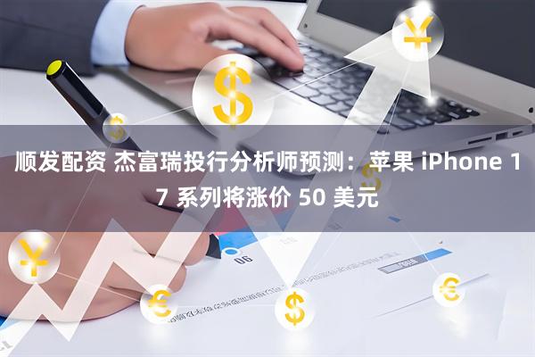 顺发配资 杰富瑞投行分析师预测：苹果 iPhone 17 系列将涨价 50 美元
