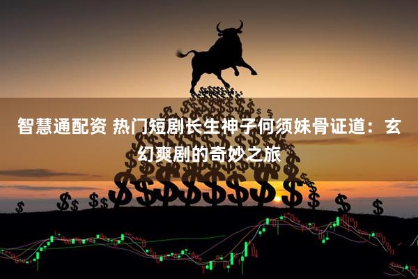 智慧通配资 热门短剧长生神子何须妹骨证道：玄幻爽剧的奇妙之旅
