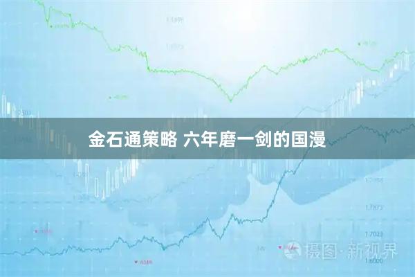 金石通策略 六年磨一剑的国漫
