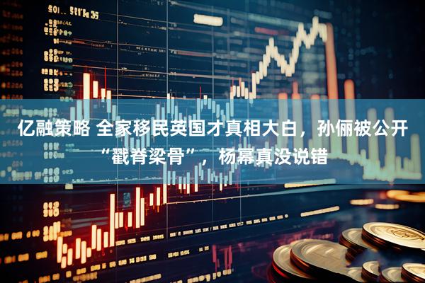 亿融策略 全家移民英国才真相大白，孙俪被公开“戳脊梁骨”，杨幂真没说错