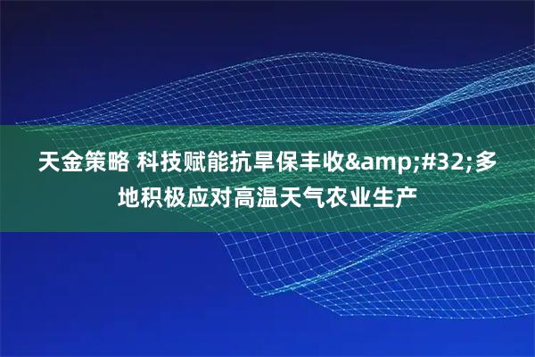 天金策略 科技赋能抗旱保丰收&#32;多地积极应对高温天气农业生产