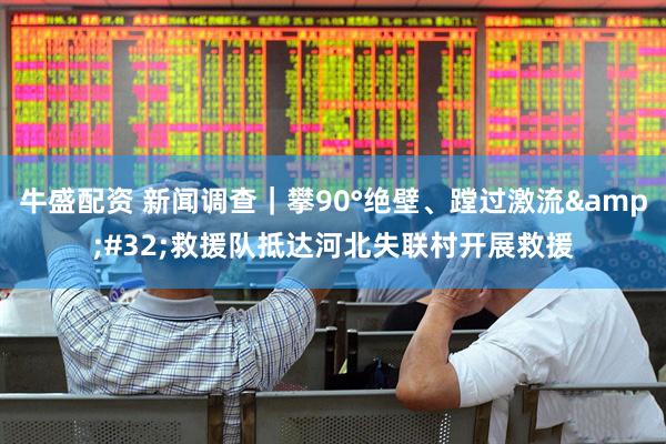 牛盛配资 新闻调查｜攀90°绝壁、蹚过激流&#32;救援队抵达河北失联村开展救援