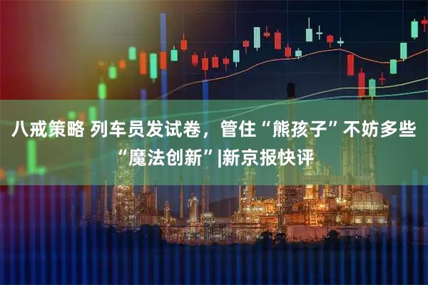 八戒策略 列车员发试卷，管住“熊孩子”不妨多些“魔法创新”|新京报快评