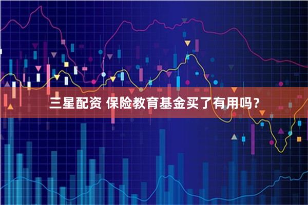 三星配资 保险教育基金买了有用吗？