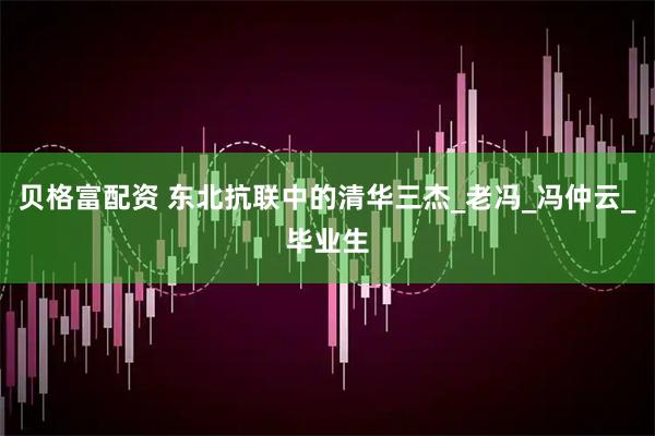 贝格富配资 东北抗联中的清华三杰_老冯_冯仲云_毕业生