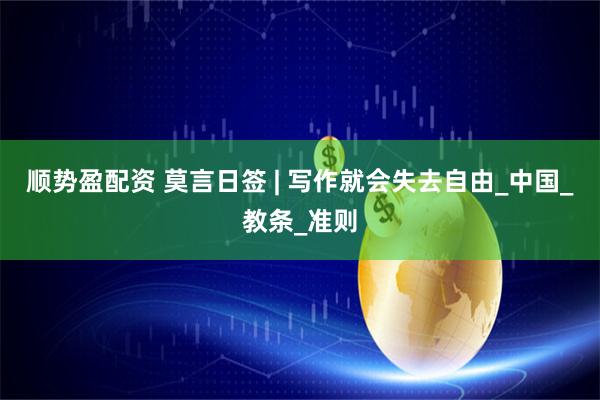 顺势盈配资 莫言日签 | 写作就会失去自由_中国_教条_准则