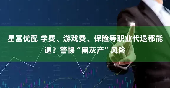 星富优配 学费、游戏费、保险等职业代退都能退？警惕“黑灰产”风险