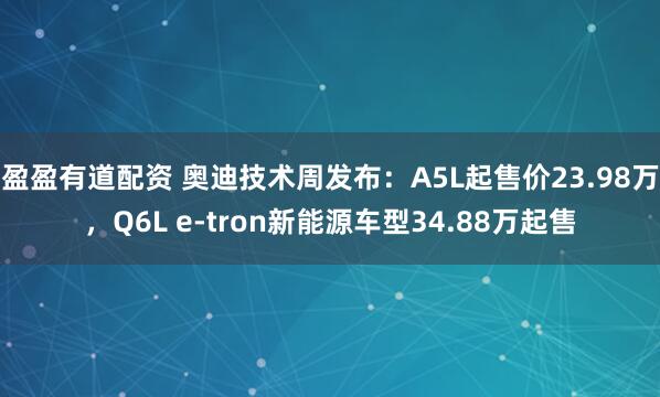 盈盈有道配资 奥迪技术周发布：A5L起售价23.98万，Q6L e-tron新能源车型34.88万起售