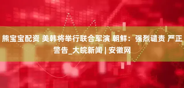 熊宝宝配资 美韩将举行联合军演 朝鲜：强烈谴责 严正警告_大皖新闻 | 安徽网