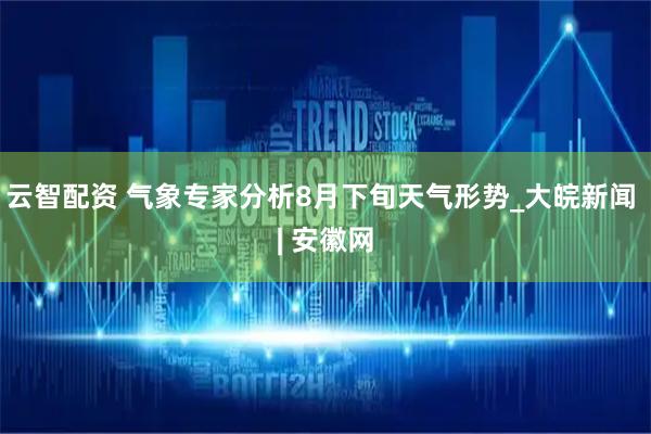 云智配资 气象专家分析8月下旬天气形势_大皖新闻 | 安徽网