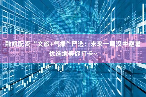 融凯配资 “文旅+气象”严选：未来一周汉中避暑优选地等你打卡~