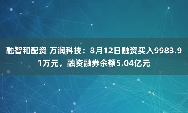 融智和配资 万润科技：8月12日融资买入9983.91万元，融资融券余额5.04亿元