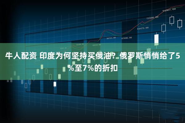 牛人配资 印度为何坚持买俄油？俄罗斯悄悄给了5%至7%的折扣