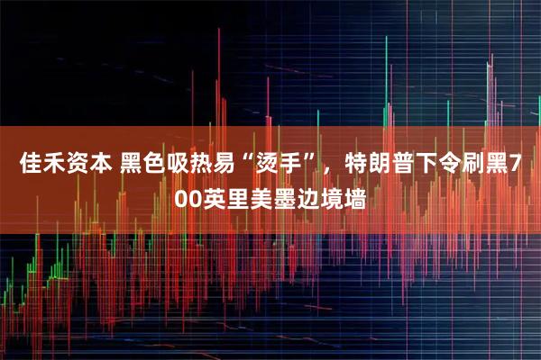 佳禾资本 黑色吸热易“烫手”，特朗普下令刷黑700英里美墨边境墙