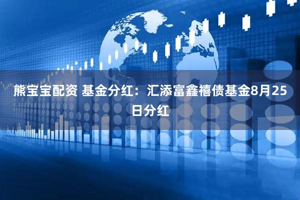 熊宝宝配资 基金分红：汇添富鑫禧债基金8月25日分红