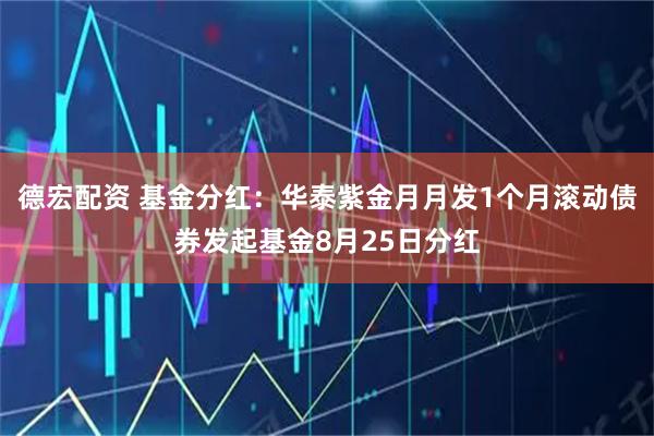德宏配资 基金分红：华泰紫金月月发1个月滚动债券发起基金8月25日分红