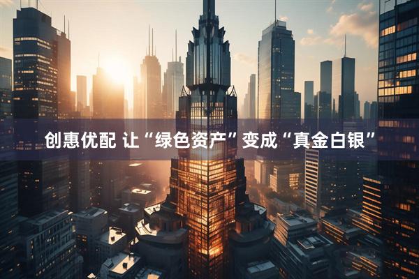 创惠优配 让“绿色资产”变成“真金白银”