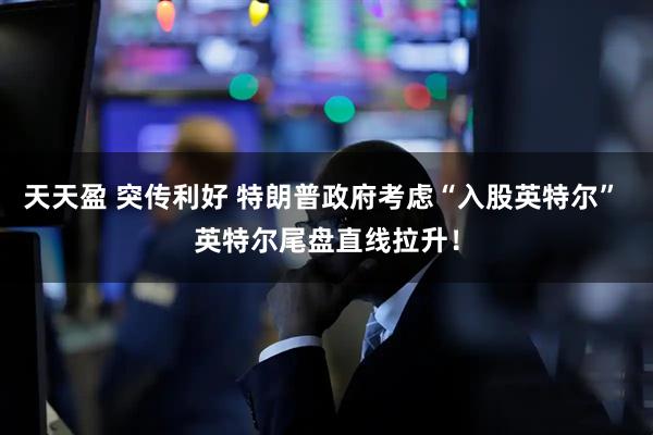 天天盈 突传利好 特朗普政府考虑“入股英特尔” 英特尔尾盘直线拉升！