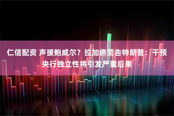 仁信配资 声援鲍威尔？拉加德警告特朗普：干预央行独立性将引发严重后果