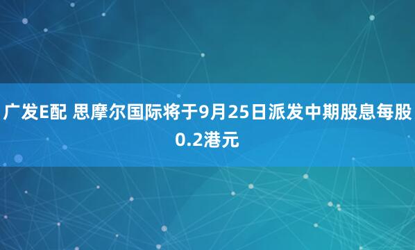广发E配 思摩尔国际将于9月25日派发中期股息每股0.2港元