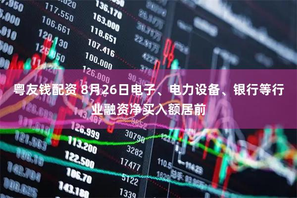 粤友钱配资 8月26日电子、电力设备、银行等行业融资净买入额居前
