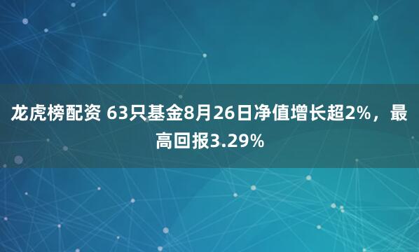 龙虎榜配资 63只基金8月26日净值增长超2%，最高回报3.29%