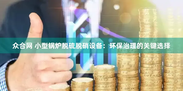 众合网 小型锅炉脱硫脱硝设备：环保治理的关键选择