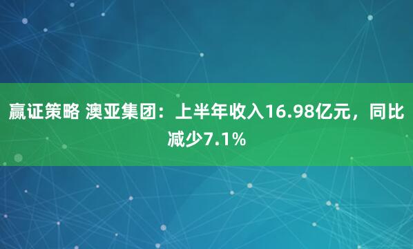 赢证策略 澳亚集团：上半年收入16.98亿元，同比减少7.1%