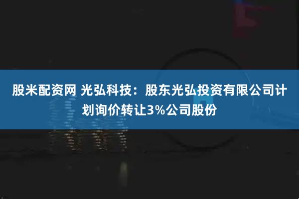 股米配资网 光弘科技：股东光弘投资有限公司计划询价转让3%公司股份