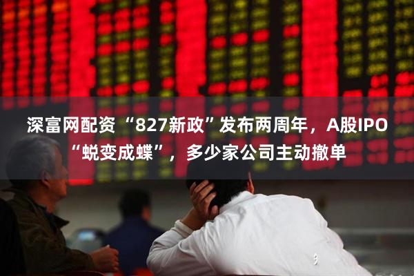 深富网配资 “827新政”发布两周年，A股IPO“蜕变成蝶”，多少家公司主动撤单