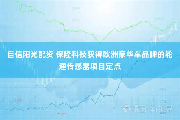 自信阳光配资 保隆科技获得欧洲豪华车品牌的轮速传感器项目定点