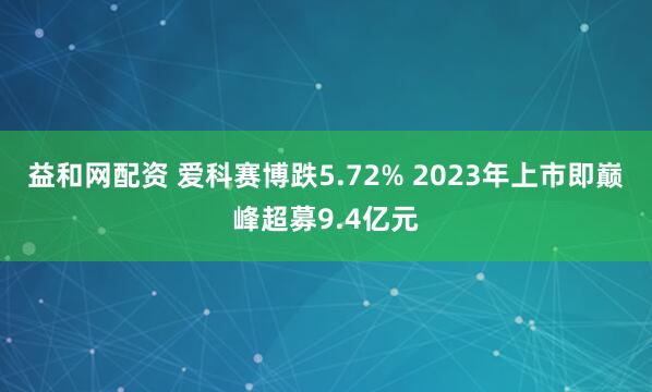 益和网配资 爱科赛博跌5.72% 2023年上市即巅峰超募9.4亿元