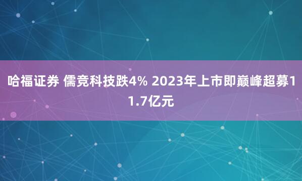 哈福证券 儒竞科技跌4% 2023年上市即巅峰超募11.7亿元