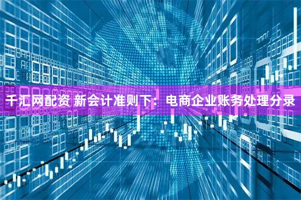 千汇网配资 新会计准则下：电商企业账务处理分录