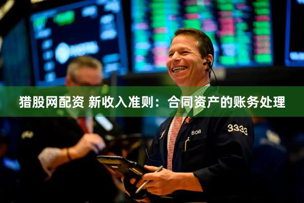 猎股网配资 新收入准则：合同资产的账务处理