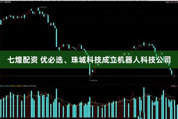 七煌配资 优必选、珠城科技成立机器人科技公司