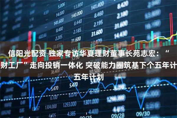 信阳光配资 独家专访华夏理财董事长苑志宏：“理财工厂”走向投销一体化 突破能力圈筑基下个五年计划