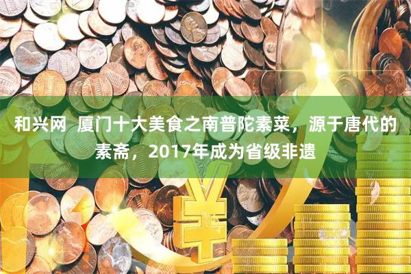 和兴网  厦门十大美食之南普陀素菜，源于唐代的素斋，2017年成为省级非遗