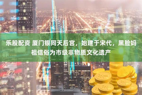 乐股配资 厦门银同天后宫，始建于宋代，黑脸妈祖信俗为市级非物质文化遗产