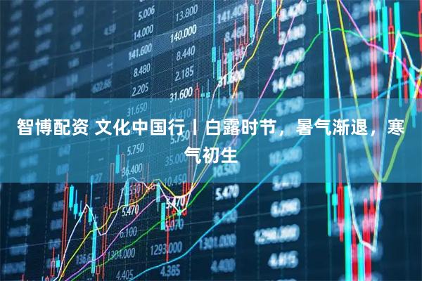 智博配资 文化中国行丨白露时节，暑气渐退，寒气初生
