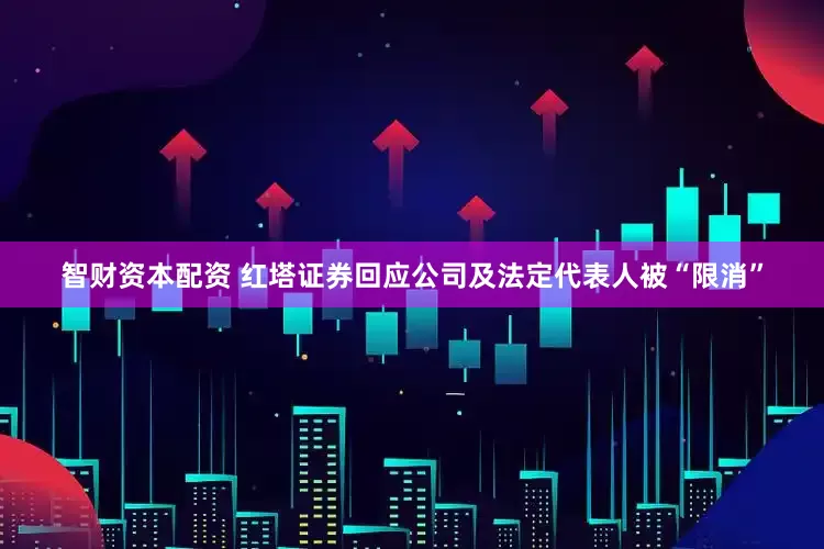 智财资本配资 红塔证券回应公司及法定代表人被“限消”