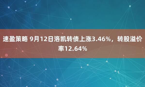 速盈策略 9月12日洛凯转债上涨3.46%，转股溢价率12.64%