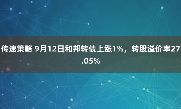 传速策略 9月12日和邦转债上涨1%，转股溢价率27.05%