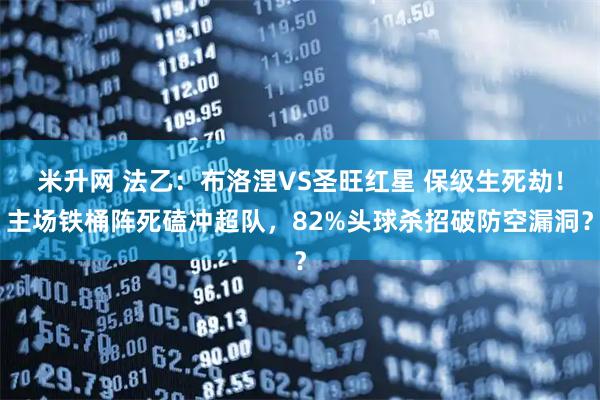 米升网 法乙：布洛涅VS圣旺红星 保级生死劫！主场铁桶阵死磕冲超队，82%头球杀招破防空漏洞？