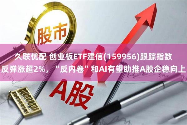 久联优配 创业板ETF建信(159956)跟踪指数反弹涨超2%，“反内卷”和AI有望助推A股企稳向上