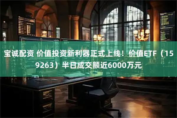 宝诚配资 价值投资新利器正式上线！价值ETF（159263）半日成交额近6000万元